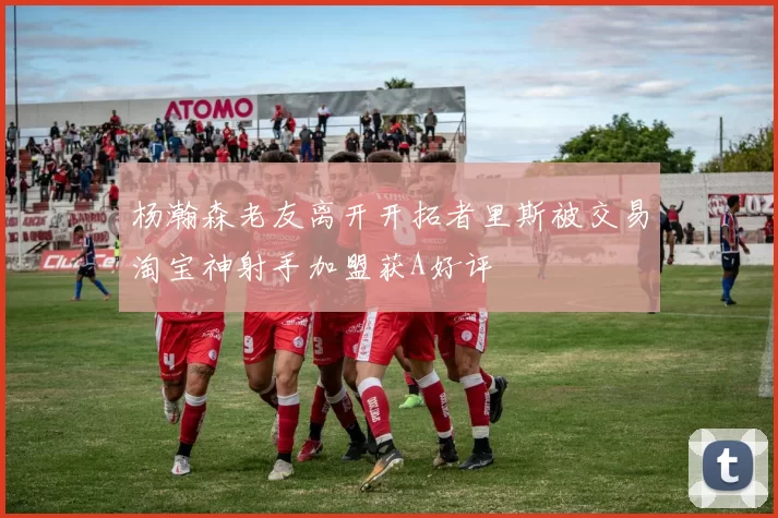 杨瀚森老友离开开拓者里斯被交易淘宝神射手加盟获A好评