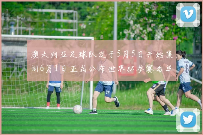 澳大利亚足球队定于5月5日开始集训6月1日正式公布世界杯参赛名单