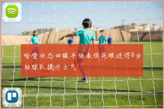 哈登状态回暖半场表现亮眼连得8分助球队提升士气