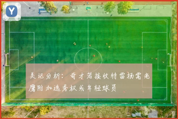 美记分析：奇才若接收特雷杨需老鹰附加选秀权或年轻球员