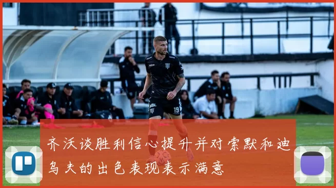 齐沃谈胜利信心提升并对索默和迪乌夫的出色表现表示满意
