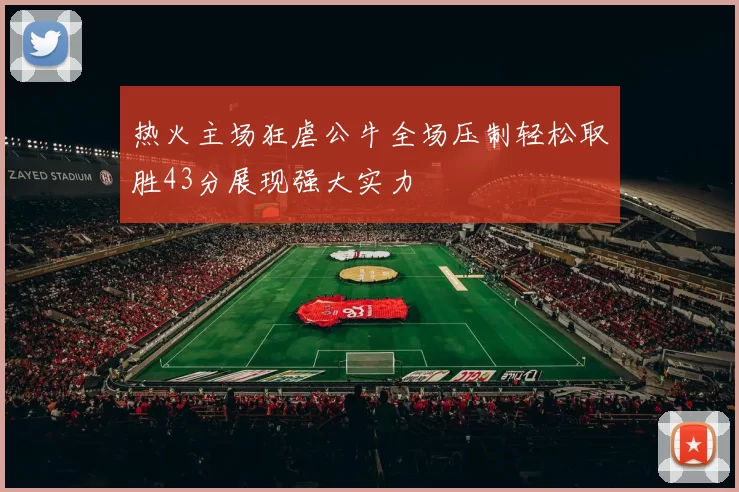 热火主场狂虐公牛全场压制轻松取胜43分展现强大实力