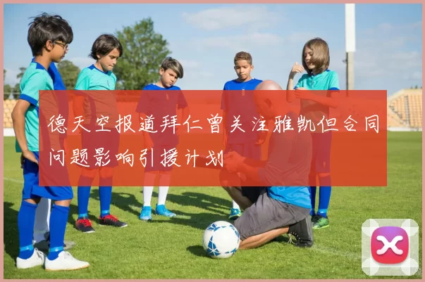 德天空报道拜仁曾关注雅凯但合同问题影响引援计划