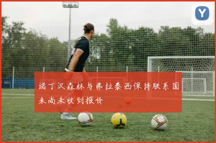 诺丁汉森林与弗拉泰西保持联系国米尚未收到报价