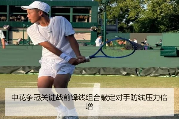 申花争冠关键战前锋线组合敲定对手防线压力倍增