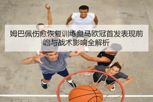 姆巴佩伤愈恢复训练皇马欧冠首发表现前瞻与战术影响全解析
